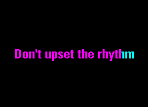 Don't upset the rhythm