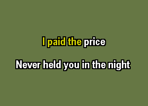 I paid the price

Never held you in the night