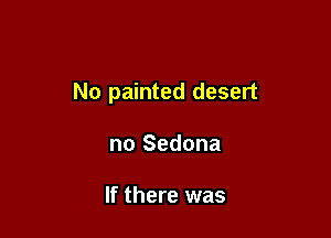 No painted desert

no Sedona

If there was