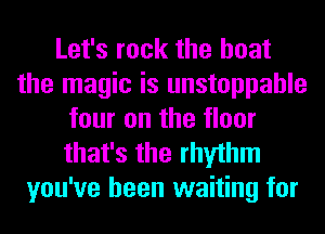 Let's rock the boat
the magic is unstoppable
four on the floor
that's the rhythm
you've been waiting for
