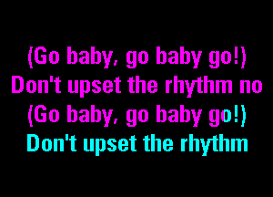 (Go baby, go baby go!)
Don't upset the rhythm no
(Go baby, go baby go!)
Don't upset the rhythm