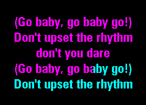 (Go baby, go baby go!)
Don't upset the rhythm
don't you dare
(Go baby, go baby go!)
Don't upset the rhythm