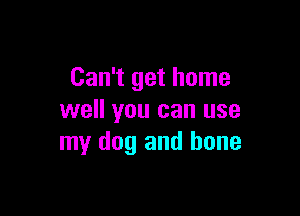 Can't get home

well you can use
my dog and bone