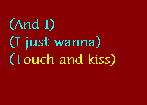 (And I)
(I just wanna)

(Touch and kiss)