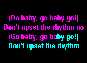 (Go baby, go baby go!)
Don't upset the rhythm no
(Go baby, go baby go!)
Don't upset the rhythm