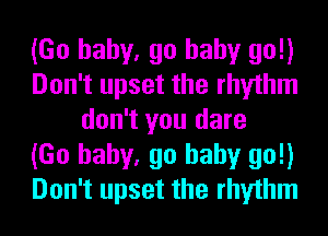 (Go baby, go baby go!)
Don't upset the rhythm
don't you dare
(Go baby, go baby go!)
Don't upset the rhythm