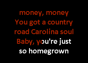 money, money
You got a country

road Carolina soul
Baby, you're just
so homegrown