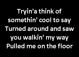 Tryin'a think of
somethin' cool to say
Turned around and saw
you walkin' my way
Pulled me on the floor