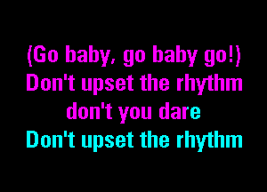 (Go baby. go baby go!)
Don't upset the rhythm

don't you dare
Don't upset the rhythm