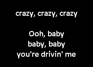 crazy, crazy, crazy

Ooh, baby
baby, baby
you're drivin' me