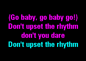 (Go baby. go baby go!)
Don't upset the rhythm

don't you dare
Don't upset the rhythm