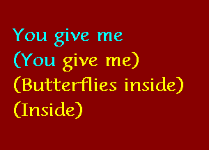 You give me
(You give me)

(Butterflies inside)
(Inside)