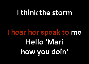 I think the storm

I hear her speak to me
Hello 'Mari
how you doin'