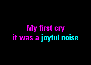 My first cry

it was a joyful noise