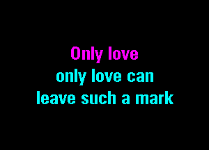 Only love

only love can
leave such a mark
