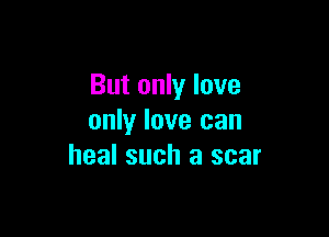 But only love

only love can
heal such a scar