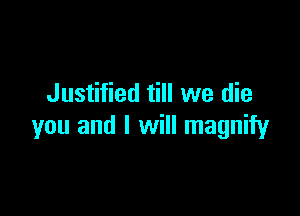 Justified till we die

you and I will magnify