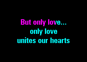 But only love...

only love
unites our hearts