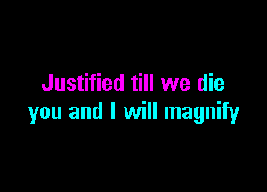 Justified till we die

you and I will magnify