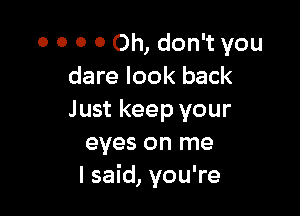 0 0 O 0 Oh, don't you
dare look back

Just keep your
eyes on me
I said, you're