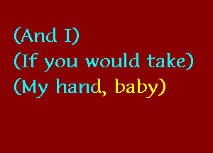 (And I)
(If you would take)

(My hand, baby)