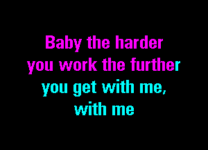 Baby the harder
you work the further

you get with me,
with me