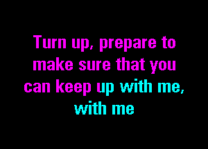 Turn up, prepare to
make sure that you

can keep up with me,
with me