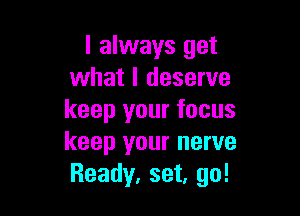 I always get
what I deserve

keep your focus
keep your nerve
Ready. set, go!