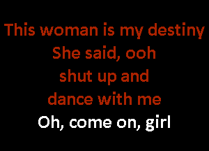 This woman is my destiny
She said, ooh

shut up and
dance with me
Oh, come on, girl