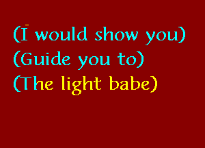 (I would show you)
(Guide you to)

(The light babe)