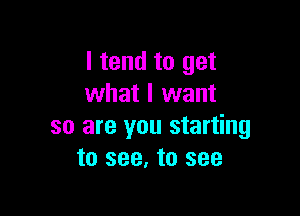 I tend to get
what I want

so are you starting
to see. to see