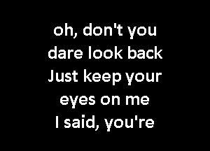 oh, don't you
dare look back

Just keep your
eyes on me
I said, you're