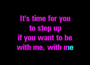It's time for you
to step up

if you want to be
with me, with me
