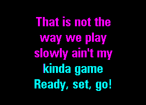 That is not the
way we play

slowly ain't my
kinda game
Ready. set, go!