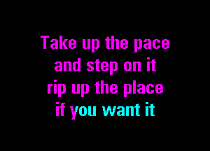 Take up the pace
and step on it

rip up the place
if you want it