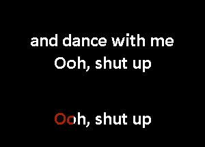 and dance with me
Ooh, shut up

Ooh, shut up