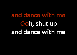 and dance with me
Ooh, shut up

and dance with me