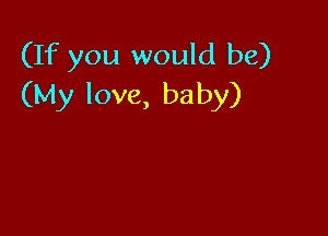 (If you would be)
(My love, baby)