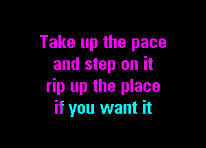 Take up the pace
and step on it

rip up the place
if you want it