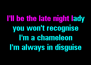 I'll be the late night lady
you won't recognise
I'm a chameleon
I'm always in disguise