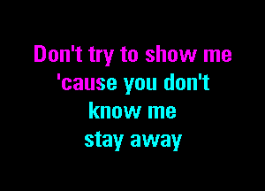 Don't try to show me
'cause you don't

know me
stay away