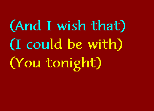 (And I wish that)
(I could be with)

(You tonight)