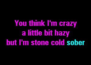 You think I'm crazy

3 little bit hazy
but I'm stone cold sober