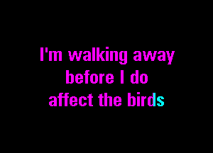 I'm walking away

before I do
affect the birds