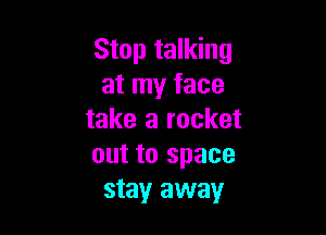 Stop talking
at my face

take a rocket
out to space
stay!r away