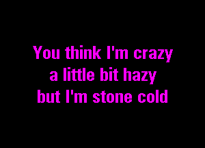 You think I'm crazy

3 little bit hazy
but I'm stone cold