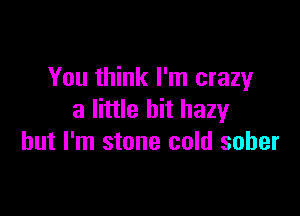 You think I'm crazy

3 little bit hazy
but I'm stone cold sober