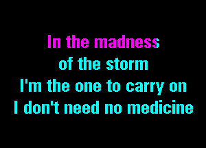 In the madness
of the storm

I'm the one to carry on
I don't need no medicine