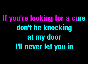 If you're looking for a cure
don't be knocking

at my door
I'll never let you in