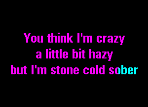 You think I'm crazy

3 little bit hazy
but I'm stone cold sober